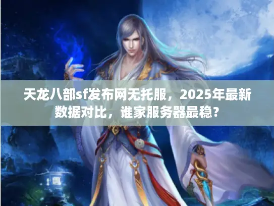 天龙八部sf发布网无托服，2025年最新数据对比，谁家服务器最稳？