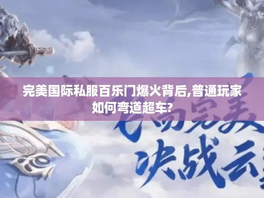 完美国际私服百乐门爆火背后,普通玩家如何弯道超车?