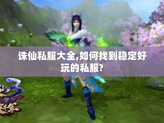 诛仙私服大全,如何找到稳定好玩的私服?