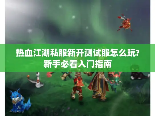 热血江湖私服新开测试服怎么玩?新手必看入门指南 热血江湖私服新开测试服怎么玩?新手必看入门指南