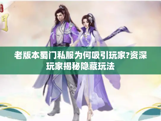 老版本蜀门私服为何吸引玩家?资深玩家揭秘隐藏玩法