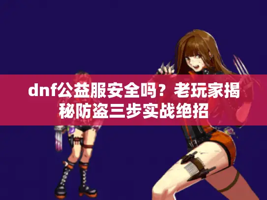 dnf公益服安全吗?老玩家揭秘防盗三步实战绝招 dnf公益服安全吗?老玩家揭秘防盗三步实战绝招