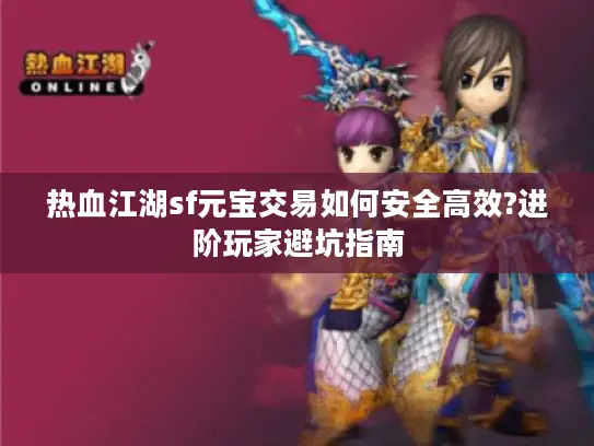 热血江湖sf元宝交易如何安全高效?进阶玩家避坑指南