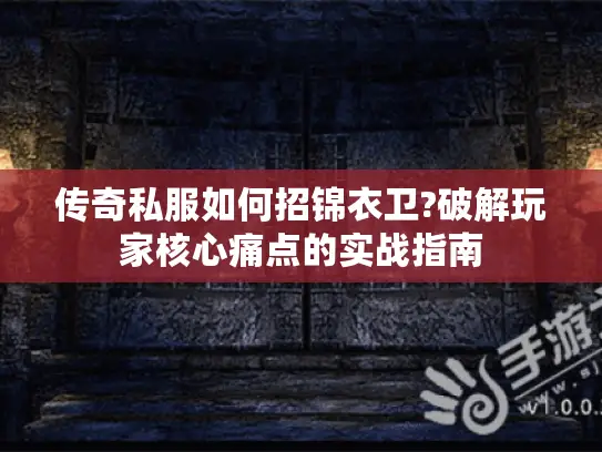 传奇私服如何招锦衣卫?破解玩家核心痛点的实战指南