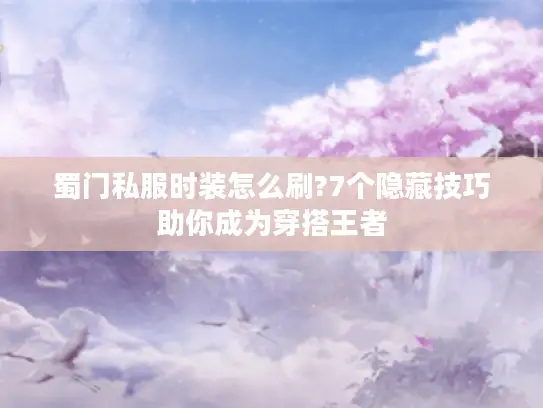 蜀门私服时装怎么刷?7个隐藏技巧助你成为穿搭王者