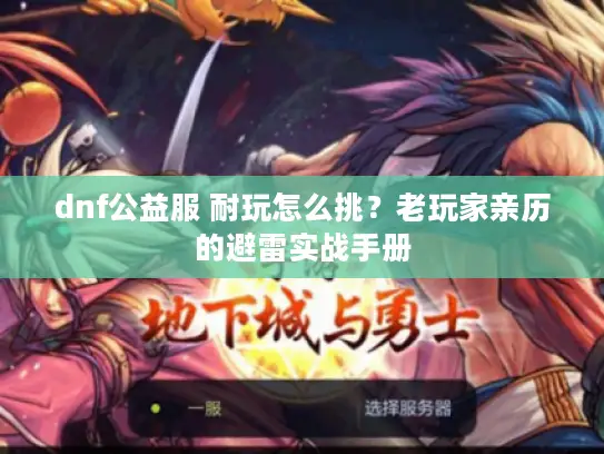 dnf公益服 耐玩怎么挑？老玩家亲历的避雷实战手册