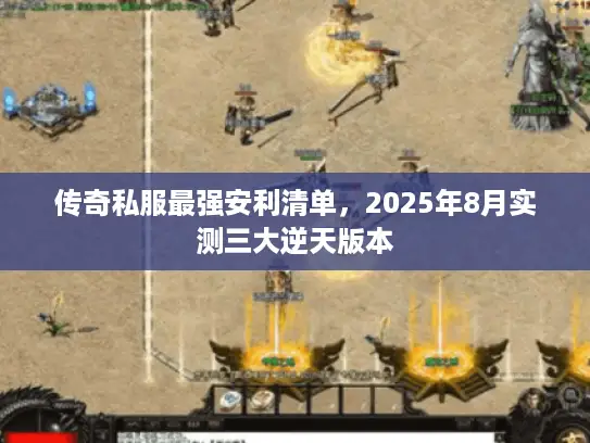 传奇私服最强安利清单,2025年8月实测三大逆天版本 传奇私服最强安利清单,2025年8月实测三大逆天版本