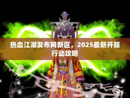 热血江湖发布网新区,2025最新开服行动攻略 热血江湖发布网新区,2025最新开服行动攻略