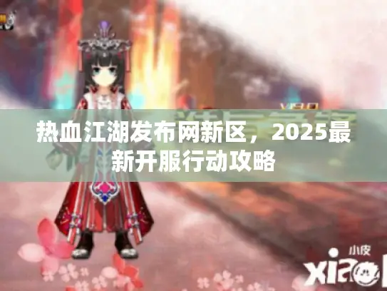 热血江湖发布网新区,2025最新开服行动攻略 热血江湖发布网新区,2025最新开服行动攻略