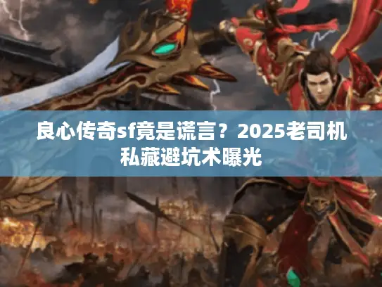 良心传奇sf竟是谎言？2025老司机私藏避坑术曝光
