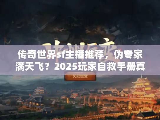 传奇世界sf主播推荐,伪专家满天飞?2025玩家自救手册真相出炉 传奇世界sf主播推荐,伪专家满天飞?2025玩家自救手册真相出炉