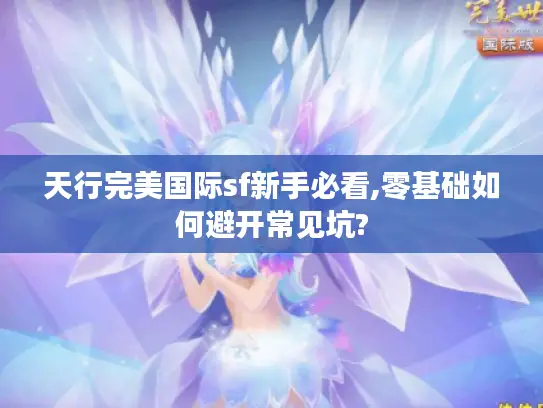 天行完美国际sf新手必看,零基础如何避开常见坑? 天行完美国际sf新手必看,零基础如何避开常见坑?