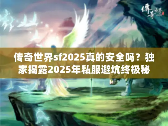 传奇世界sf2025真的安全吗?独家揭露2025年私服避坑终极秘诀 传奇世界sf2025真的安全吗?独家揭露2025年私服避坑终极秘诀