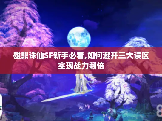 雄鼎诛仙SF新手必看,如何避开三大误区实现战力翻倍