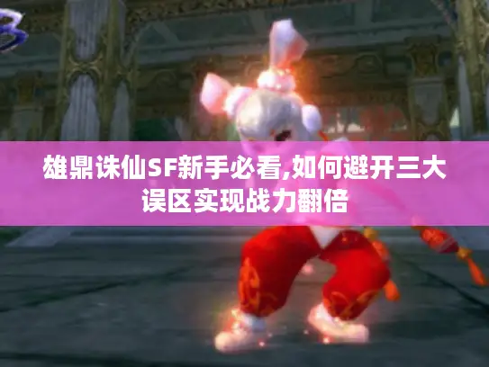 雄鼎诛仙SF新手必看,如何避开三大误区实现战力翻倍