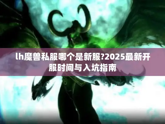 lh魔兽私服哪个是新服?2025最新开服时间与入坑指南