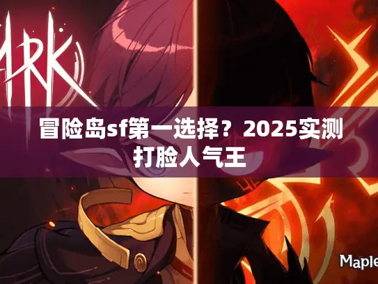 冒险岛sf第一选择?2025实测打脸人气王 冒险岛sf第一选择?2025实测打脸人气王