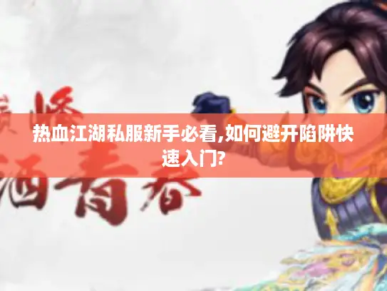 热血江湖私服新手必看,如何避开陷阱快速入门?