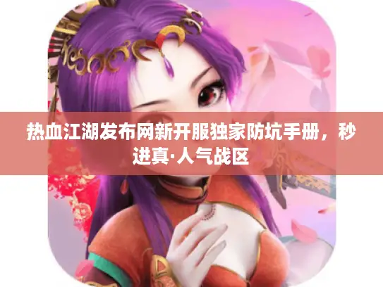 热血江湖发布网新开服独家防坑手册,秒进真·人气战区 热血江湖发布网新开服独家防坑手册,秒进真·人气战区