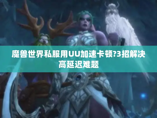 魔兽世界私服用UU加速卡顿?3招解决高延迟难题 魔兽世界私服用UU加速卡顿?3招解决高延迟难题