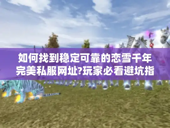 如何找到稳定可靠的恋雪千年完美私服网址?玩家必看避坑指南 如何找到稳定可靠的恋雪千年完美私服网址?玩家必看避坑指南