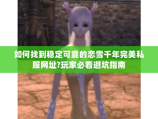 如何找到稳定可靠的恋雪千年完美私服网址?玩家必看避坑指南 如何找到稳定可靠的恋雪千年完美私服网址?玩家必看避坑指南