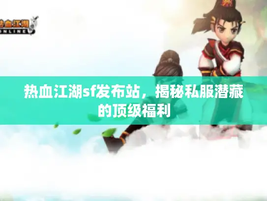 热血江湖sf发布站,揭秘私服潜藏的顶级福利 热血江湖sf发布站,揭秘私服潜藏的顶级福利