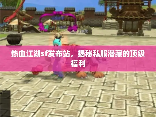 热血江湖sf发布站,揭秘私服潜藏的顶级福利 热血江湖sf发布站,揭秘私服潜藏的顶级福利