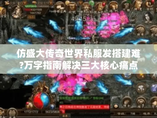 仿盛大传奇世界私服发搭建难?万字指南解决三大核心痛点