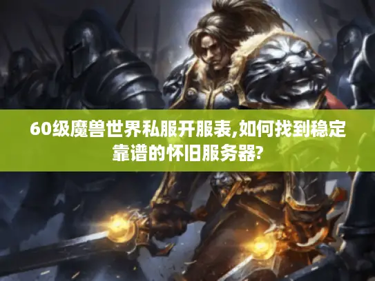 60级魔兽世界私服开服表,如何找到稳定靠谱的怀旧服务器?