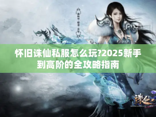 怀旧诛仙私服怎么玩?2025新手到高阶的全攻略指南