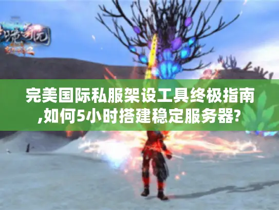 完美国际私服架设工具终极指南,如何5小时搭建稳定服务器?