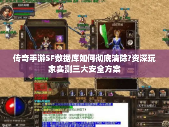 传奇手游SF数据库如何彻底清除?资深玩家实测三大安全方案