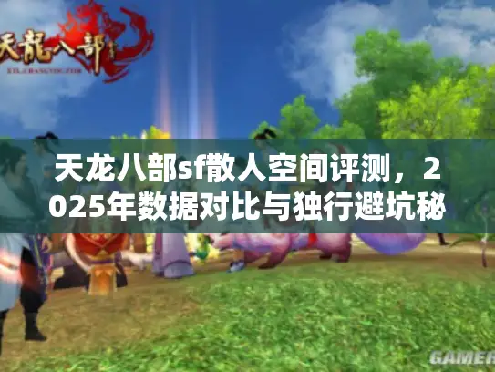 天龙八部sf散人空间评测，2025年数据对比与独行避坑秘籍