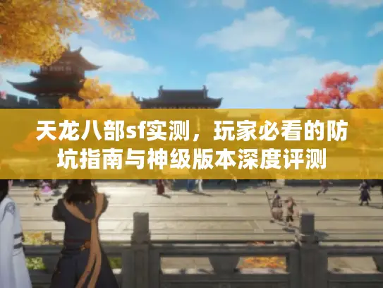 天龙八部sf实测,玩家必看的防坑指南与神级版本深度评测 天龙八部sf实测,玩家必看的防坑指南与神级版本深度评测