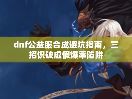 dnf公益服合成避坑指南，三招识破虚假爆率陷阱