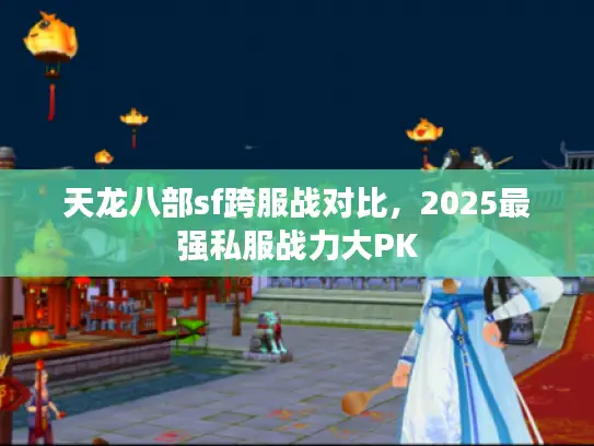天龙八部sf跨服战对比，2025最强私服战力大PK