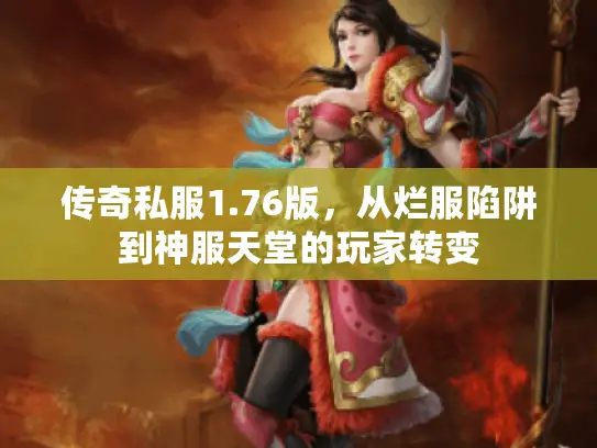传奇私服1.76版,从烂服陷阱到神服天堂的玩家转变 传奇私服1.76版,从烂服陷阱到神服天堂的玩家转变
