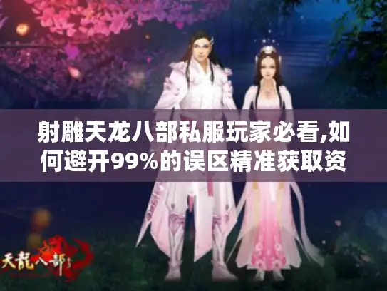 射雕天龙八部私服玩家必看,如何避开99%的误区精准获取资源?