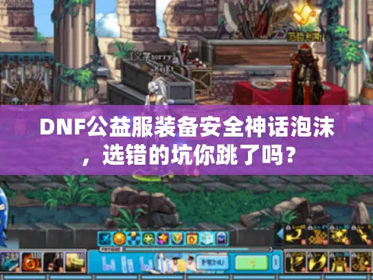 DNF公益服装备安全神话泡沫，选错的坑你跳了吗？