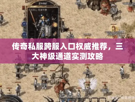 传奇私服跨服入口权威推荐，三大神级通道实测攻略
