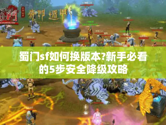 蜀门sf如何换版本?新手必看的5步安全降级攻略 蜀门sf如何换版本?新手必看的5步安全降级攻略