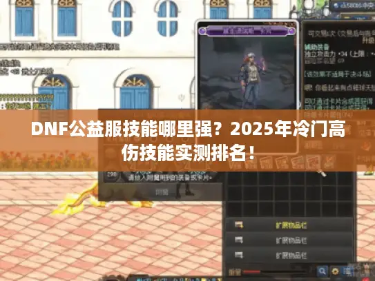 DNF公益服技能哪里强？2025年冷门高伤技能实测排名！