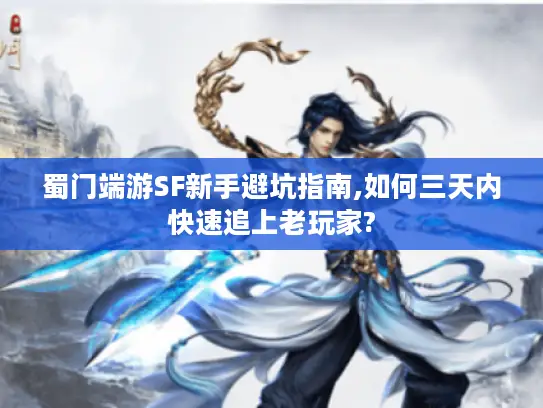 蜀门端游SF新手避坑指南,如何三天内快速追上老玩家?
