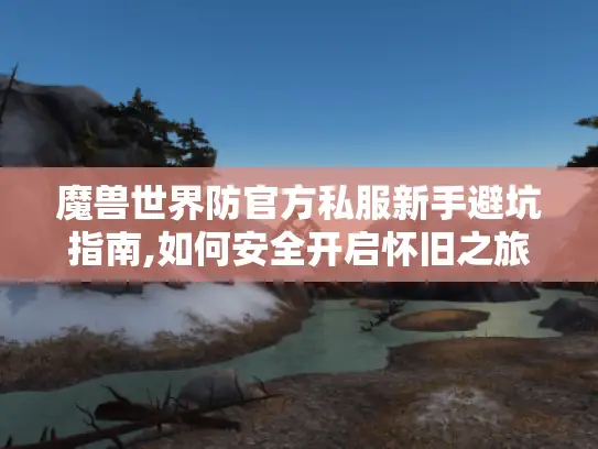 魔兽世界防官方私服新手避坑指南,如何安全开启怀旧之旅?