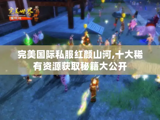 完美国际私服红颜山河,十大稀有资源获取秘籍大公开 完美国际私服红颜山河,十大稀有资源获取秘籍大公开