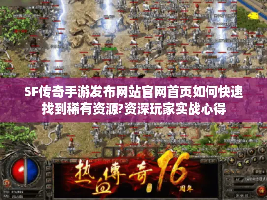 SF传奇手游发布网站官网首页如何快速找到稀有资源?资深玩家实战心得