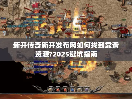 新开传奇新开发布网如何找到靠谱资源?2025避坑指南