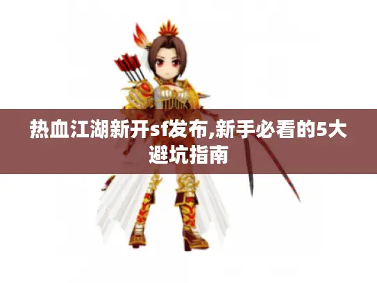 热血江湖新开sf发布,新手必看的5大避坑指南 热血江湖新开sf发布,新手必看的5大避坑指南