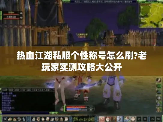 热血江湖私服个性称号怎么刷?老玩家实测攻略大公开